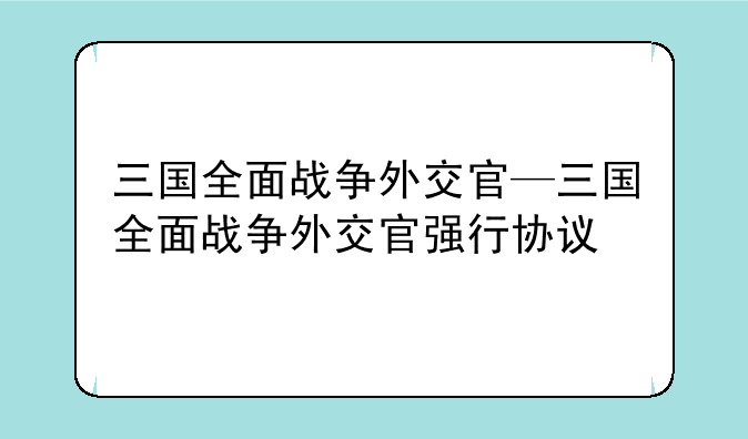 三国全面战争外交官—三国全面战争外交官强行协议