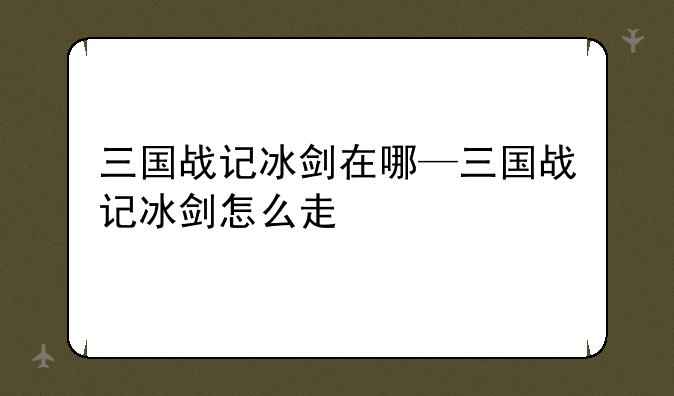 三国战记冰剑在哪—三国战记冰剑怎么走