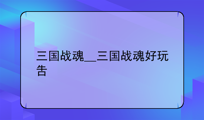 三国战魂__三国战魂好玩吿