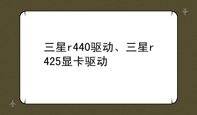 三星r440驱动、三星r425显卡驱动
