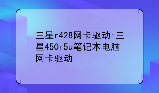 三星r428网卡驱动:三星450r5u笔记本电脑网卡驱动