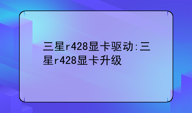 三星r428显卡驱动:三星r428显卡升级