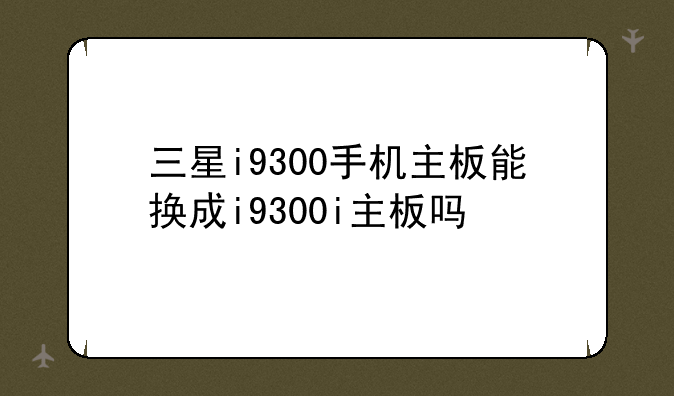 三星i9300手机主板能换成i9300i主板吗