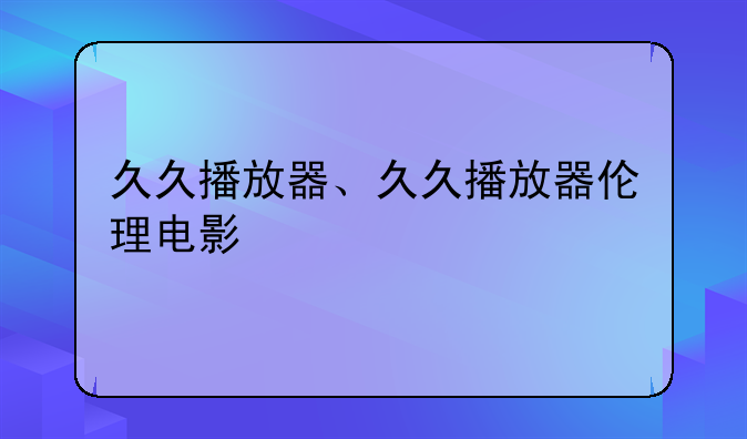 久久播放器、久久播放器伦理电影