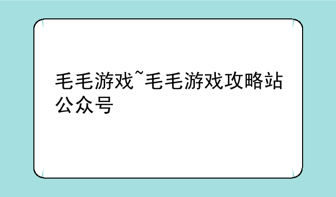 毛毛游戏~毛毛游戏攻略站公众号