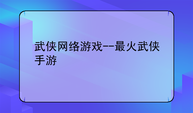 武侠网络游戏--最火武侠手游