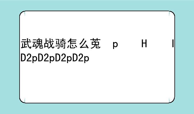 武魂战骑怎么获得__武魂战士