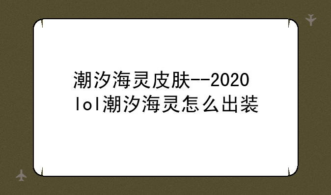 潮汐海灵皮肤--2020lol潮汐海灵怎么出装