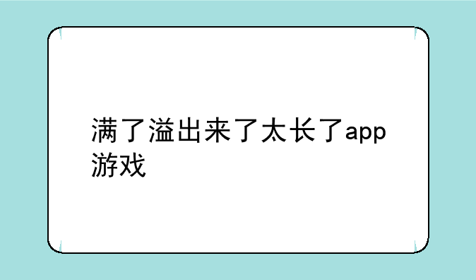 满了溢出来了太长了app游戏