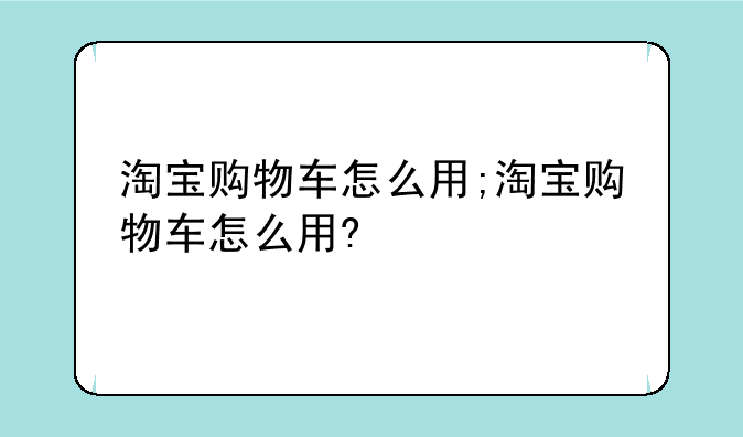 淘宝购物车怎么用;淘宝购物车怎么用?