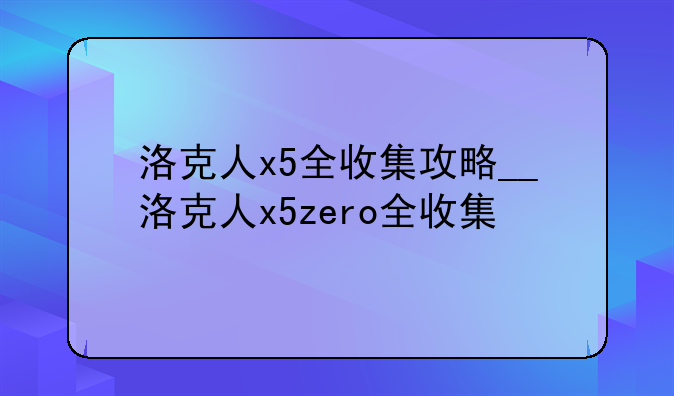洛克人x5全收集攻略__洛克人x5zero全收集