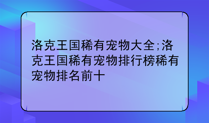 洛克王国稀有宠物大全;洛克王国稀有宠物排行榜稀有宠物排名前十