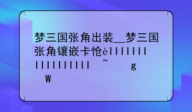 梦三国张角出装__梦三国张角镶嵌卡怎么获得