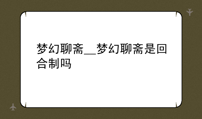 梦幻聊斋__梦幻聊斋是回合制吗