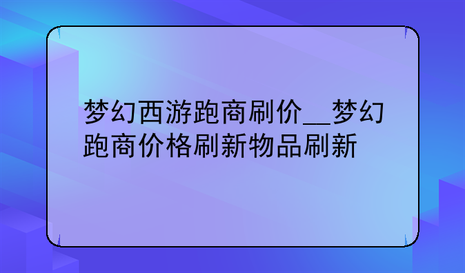 梦幻西游跑商刷价__梦幻跑商价格刷新物品刷新