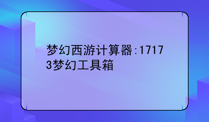 梦幻西游计算器:17173梦幻工具箱