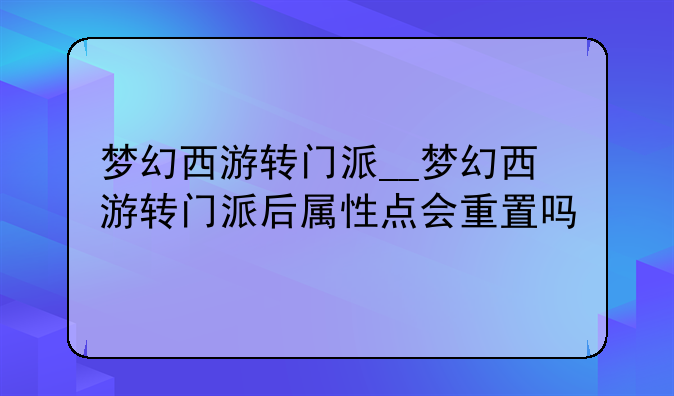 梦幻西游转门派__梦幻西游转门派后属性点会重置吗