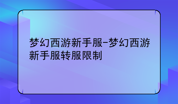 梦幻西游新手服-梦幻西游新手服转服限制