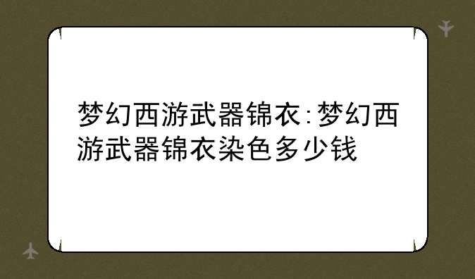 梦幻西游武器锦衣:梦幻西游武器锦衣染色多少钱