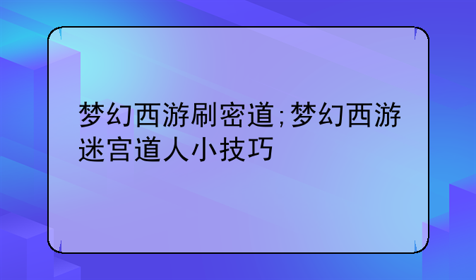 梦幻西游刷密道;梦幻西游迷宫道人小技巧