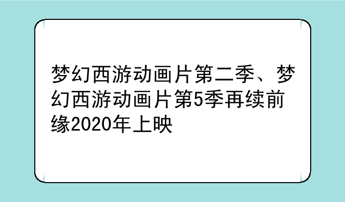 梦幻西游动画片第二季、梦幻西游动画片第5季再续前缘2020年上映