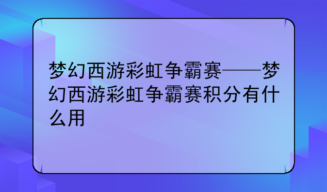 梦幻西游彩虹争霸赛——梦幻西游彩虹争霸赛积分有什么用