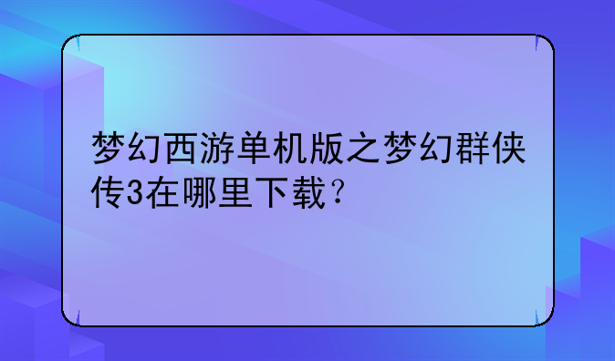 梦幻西游单机版之梦幻群侠传3在哪里下载？