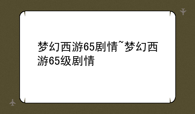 梦幻西游65剧情~梦幻西游65级剧情