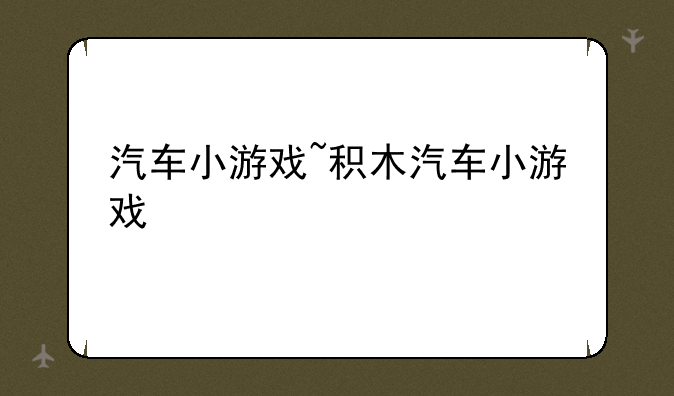汽车小游戏~积木汽车小游戏