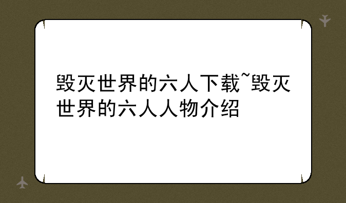 毁灭世界的六人下载~毁灭世界的六人人物介绍