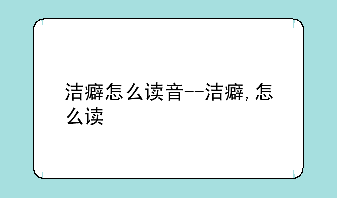 洁癖怎么读音--洁癖,怎么读