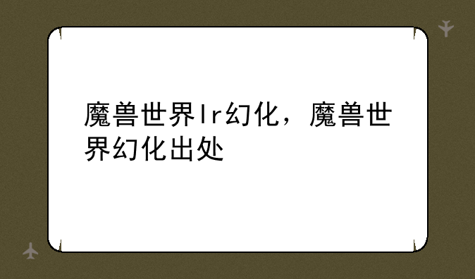 魔兽世界lr幻化，魔兽世界幻化出处