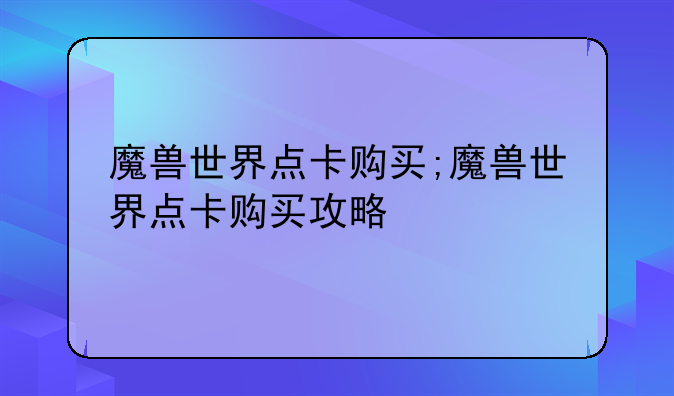 魔兽世界点卡购买;魔兽世界点卡购买攻略