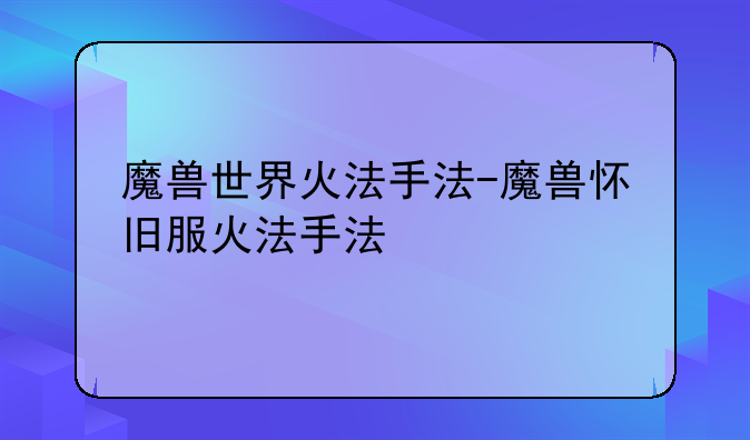 魔兽世界火法手法-魔兽怀旧服火法手法