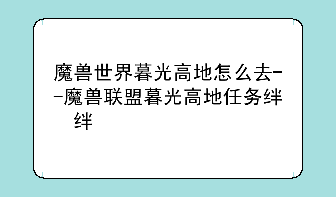 魔兽世界暮光高地怎么去--魔兽联盟暮光高地任务线