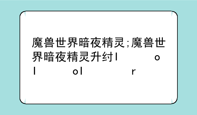 魔兽世界暗夜精灵;魔兽世界暗夜精灵升级攻略1-60