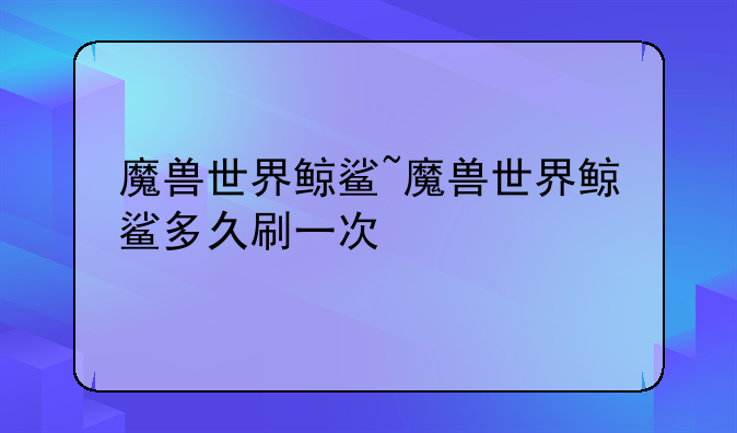 魔兽世界鲸鲨~魔兽世界鲸鲨多久刷一次