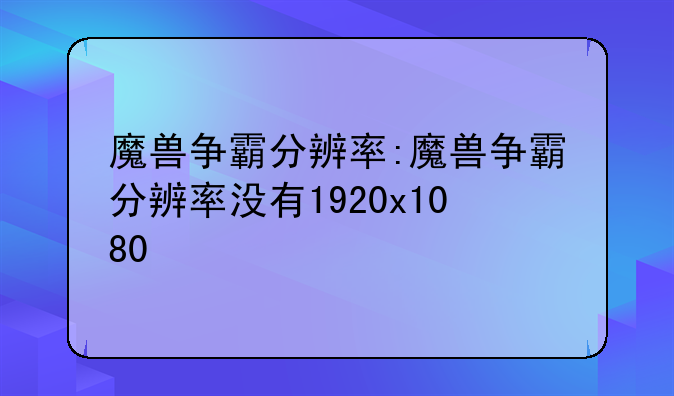 魔兽争霸分辨率:魔兽争霸分辨率没有1920x1080