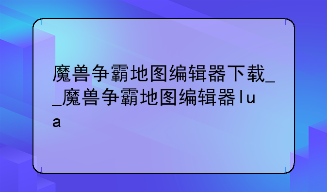 魔兽争霸地图编辑器下载__魔兽争霸地图编辑器lua