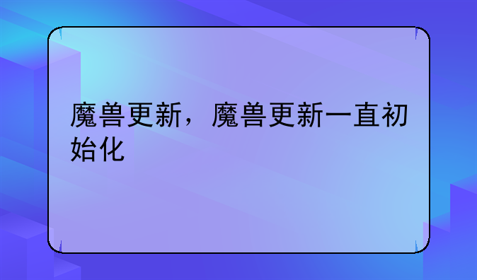 魔兽更新，魔兽更新一直初始化