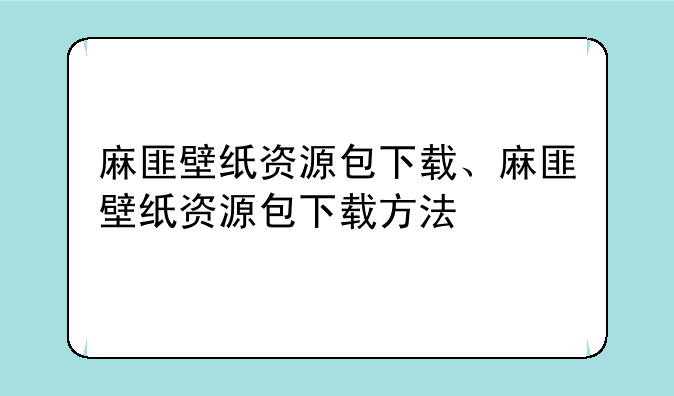 麻匪壁纸资源包下载、麻匪壁纸资源包下载方法