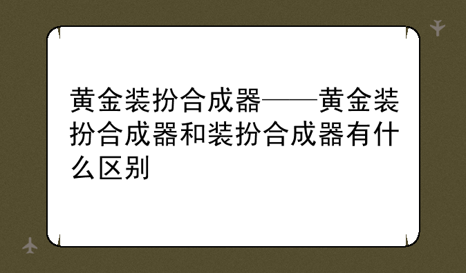 黄金装扮合成器——黄金装扮合成器和装扮合成器有什么区别