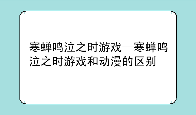 寒蝉鸣泣之时游戏—寒蝉鸣泣之时游戏和动漫的区别