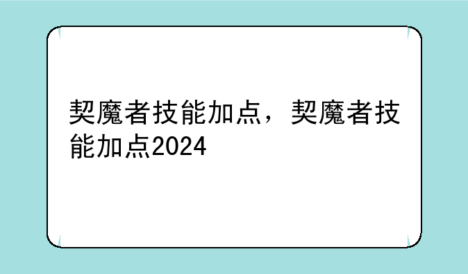 契魔者技能加点，契魔者技能加点2024