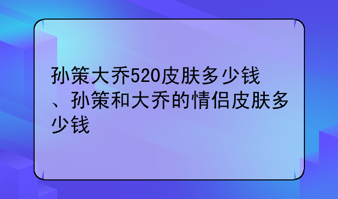 孙策大乔520皮肤多少钱、孙策和大乔的情侣皮肤多少钱