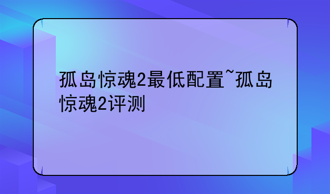 孤岛惊魂2最低配置~孤岛惊魂2评测