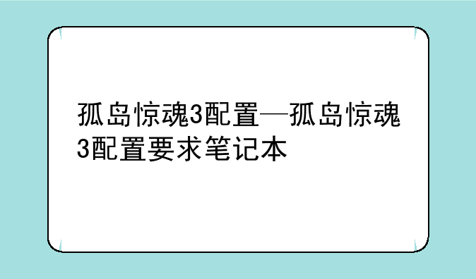 孤岛惊魂3配置—孤岛惊魂3配置要求笔记本