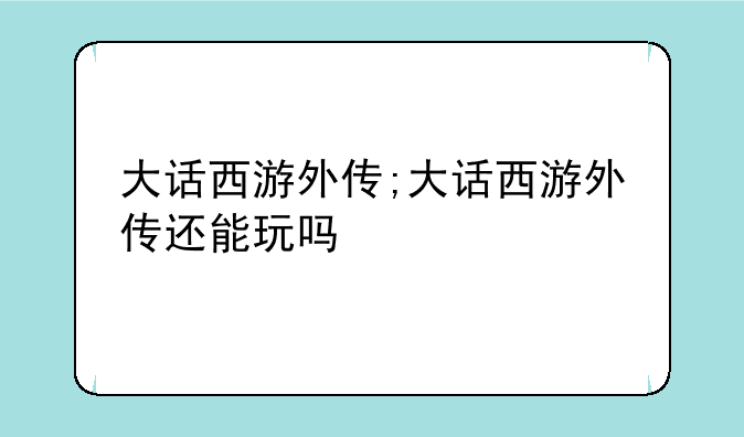 大话西游外传;大话西游外传还能玩吗