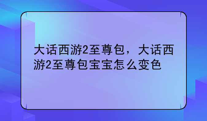 大话西游2至尊包，大话西游2至尊包宝宝怎么变色