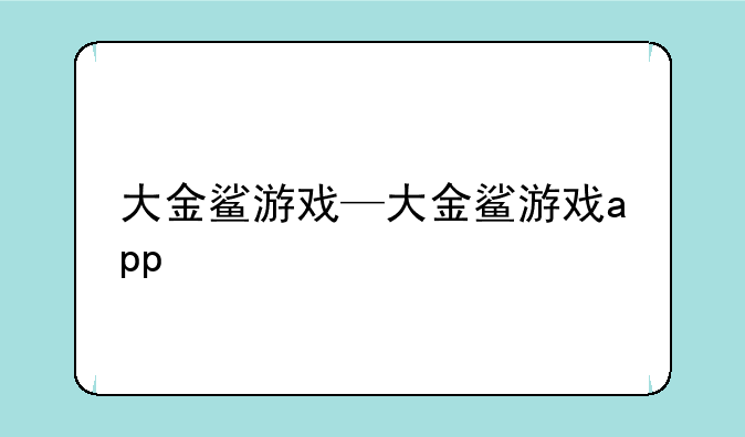 大金鲨游戏—大金鲨游戏app